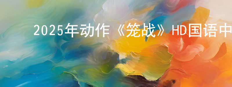 ﻿陈天化发布﻿2025年动作《笼战》HD国语中字迅雷下载_电影天堂